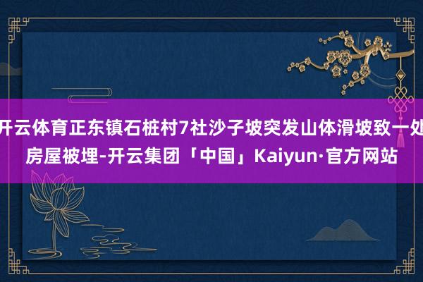 开云体育正东镇石桩村7社沙子坡突发山体滑坡致一处房屋被埋-开云集团「中国」Kaiyun·官方网站