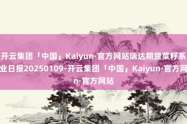 开云集团「中国」Kaiyun·官方网站瑞达期货菜籽系产业日报20250109-开云集团「中国」Kaiyun·官方网站