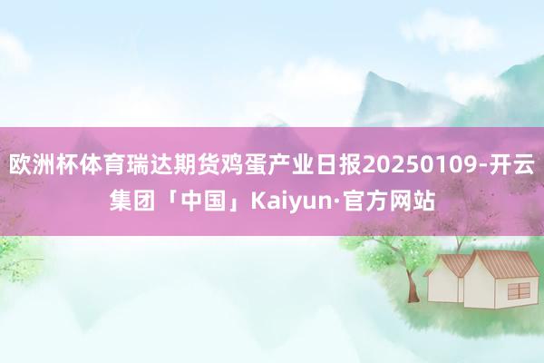 欧洲杯体育瑞达期货鸡蛋产业日报20250109-开云集团「中国」Kaiyun·官方网站