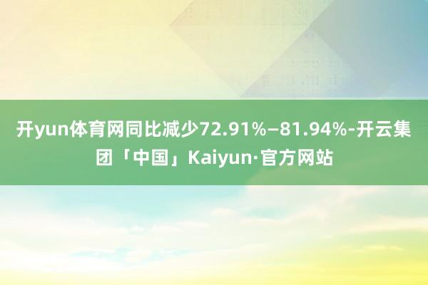 开yun体育网同比减少72.91%—81.94%-开云集团「中国」Kaiyun·官方网站