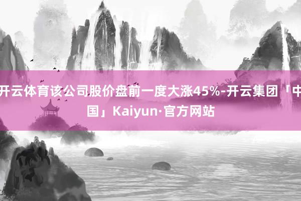 开云体育该公司股价盘前一度大涨45%-开云集团「中国」Kaiyun·官方网站