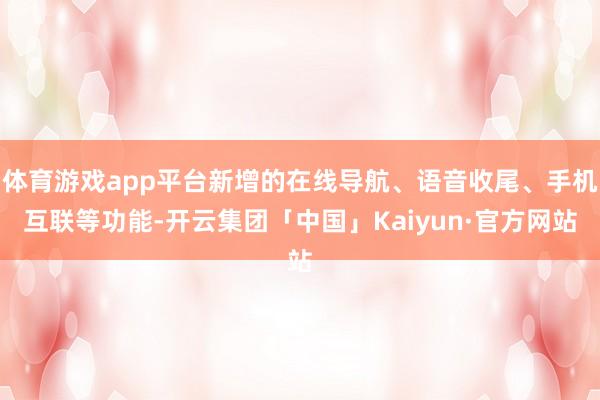 体育游戏app平台新增的在线导航、语音收尾、手机互联等功能-开云集团「中国」Kaiyun·官方网站