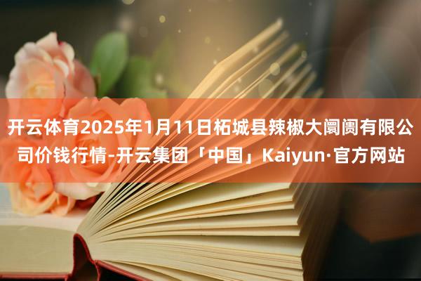 开云体育2025年1月11日柘城县辣椒大阛阓有限公司价钱行情-开云集团「中国」Kaiyun·官方网站