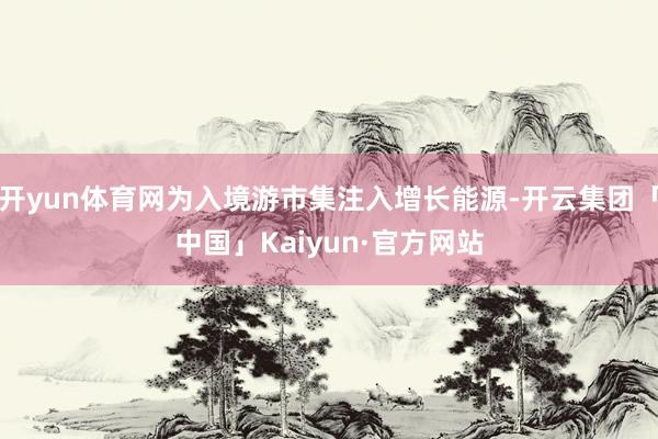 开yun体育网为入境游市集注入增长能源-开云集团「中国」Kaiyun·官方网站