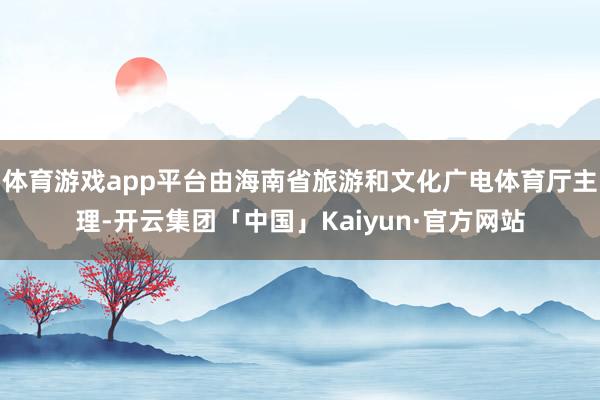 体育游戏app平台由海南省旅游和文化广电体育厅主理-开云集团「中国」Kaiyun·官方网站