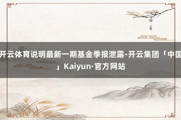 开云体育说明最新一期基金季报泄露-开云集团「中国」Kaiyun·官方网站
