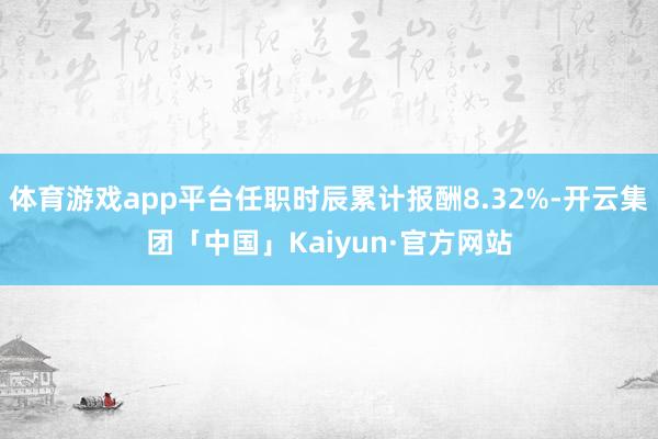 体育游戏app平台任职时辰累计报酬8.32%-开云集团「中国」Kaiyun·官方网站