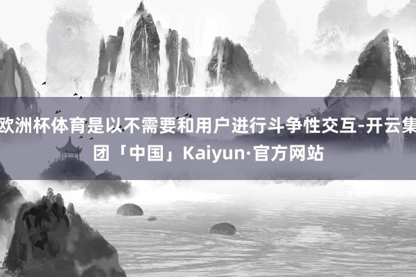 欧洲杯体育是以不需要和用户进行斗争性交互-开云集团「中国」Kaiyun·官方网站