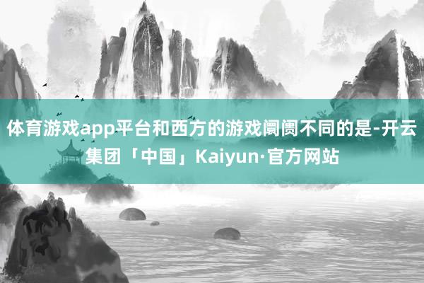体育游戏app平台和西方的游戏阛阓不同的是-开云集团「中国」Kaiyun·官方网站