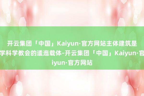 开云集团「中国」Kaiyun·官方网站主体建筑是开展光学科学教会的逶迤载体-开云集团「中国」Kaiyun·官方网站