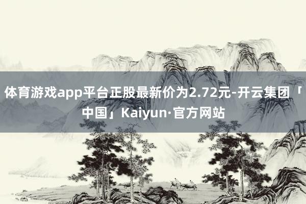 体育游戏app平台正股最新价为2.72元-开云集团「中国」Kaiyun·官方网站