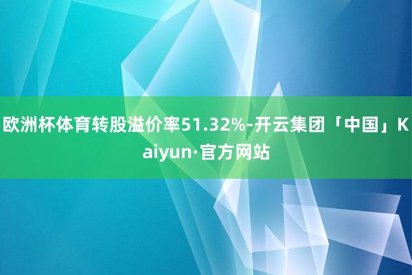 欧洲杯体育转股溢价率51.32%-开云集团「中国」Kaiyun·官方网站