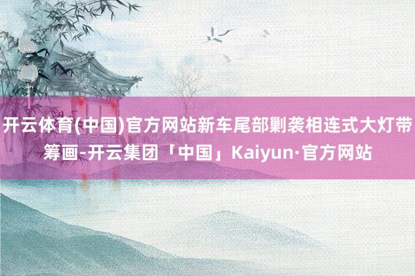 开云体育(中国)官方网站新车尾部剿袭相连式大灯带筹画-开云集团「中国」Kaiyun·官方网站