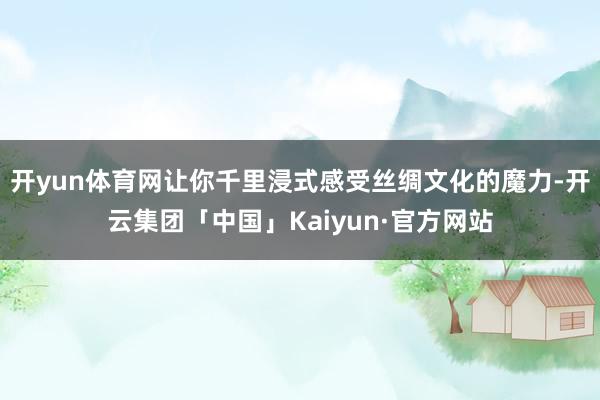 开yun体育网让你千里浸式感受丝绸文化的魔力-开云集团「中国」Kaiyun·官方网站