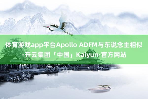 体育游戏app平台Apollo ADFM与东说念主相似-开云集团「中国」Kaiyun·官方网站