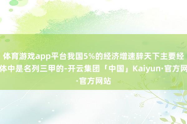 体育游戏app平台我国5%的经济增速辞天下主要经济体中是名列三甲的-开云集团「中国」Kaiyun·官方网站