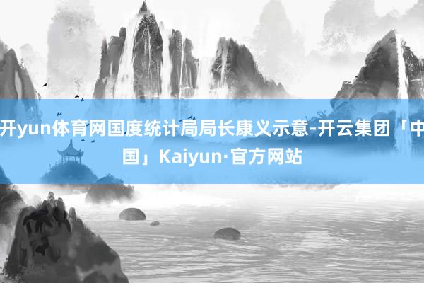 开yun体育网国度统计局局长康义示意-开云集团「中国」Kaiyun·官方网站