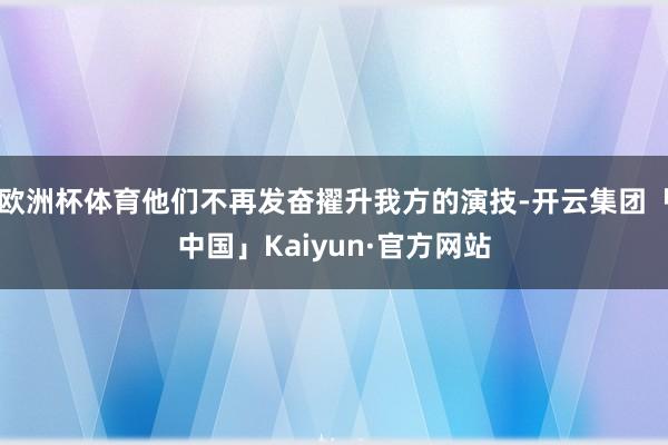 欧洲杯体育他们不再发奋擢升我方的演技-开云集团「中国」Kaiyun·官方网站