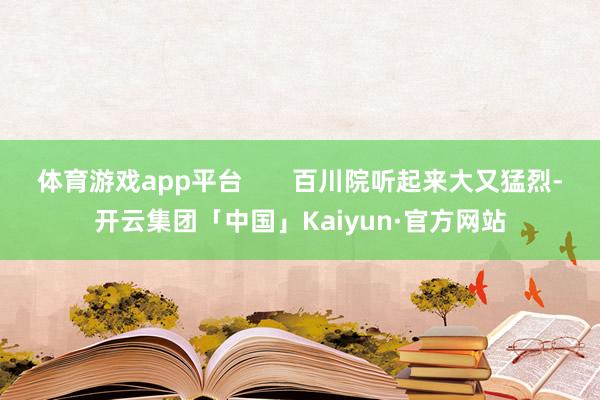 体育游戏app平台       百川院听起来大又猛烈-开云集团「中国」Kaiyun·官方网站