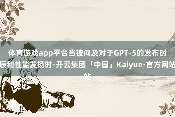 体育游戏app平台　　当被问及对于GPT-5的发布时辰和性能发扬时-开云集团「中国」Kaiyun·官方网站