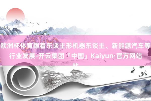 欧洲杯体育跟着东谈主形机器东谈主、新能源汽车等行业发展-开云集团「中国」Kaiyun·官方网站