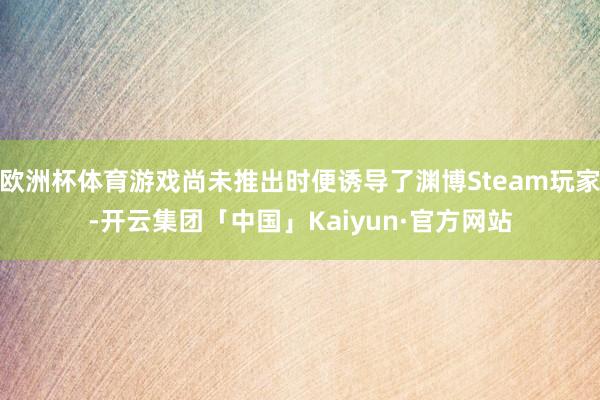 欧洲杯体育游戏尚未推出时便诱导了渊博Steam玩家-开云集团「中国」Kaiyun·官方网站