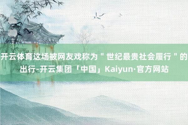 开云体育这场被网友戏称为＂世纪最贵社会履行＂的出行-开云集团「中国」Kaiyun·官方网站