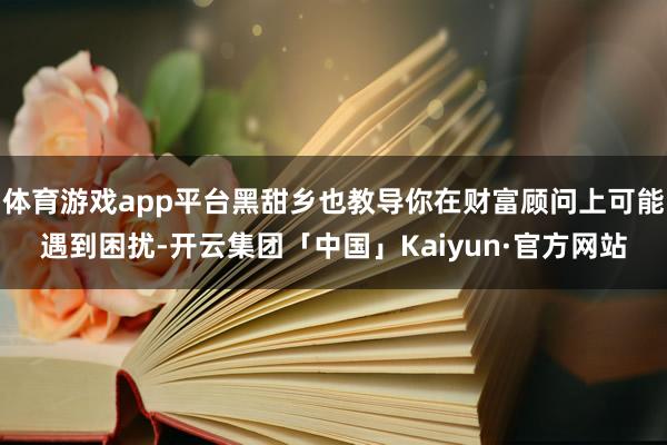 体育游戏app平台黑甜乡也教导你在财富顾问上可能遇到困扰-开云集团「中国」Kaiyun·官方网站