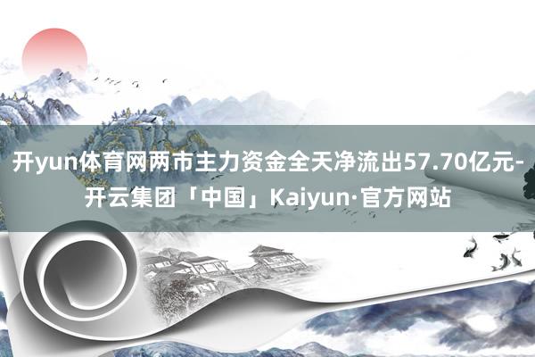 开yun体育网两市主力资金全天净流出57.70亿元-开云集团「中国」Kaiyun·官方网站