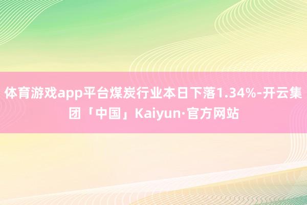 体育游戏app平台煤炭行业本日下落1.34%-开云集团「中国」Kaiyun·官方网站