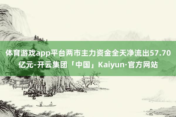 体育游戏app平台两市主力资金全天净流出57.70亿元-开云集团「中国」Kaiyun·官方网站