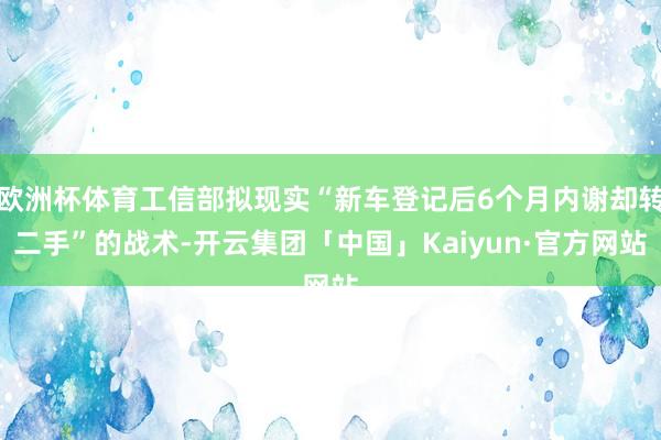 欧洲杯体育工信部拟现实“新车登记后6个月内谢却转二手”的战术-开云集团「中国」Kaiyun·官方网站