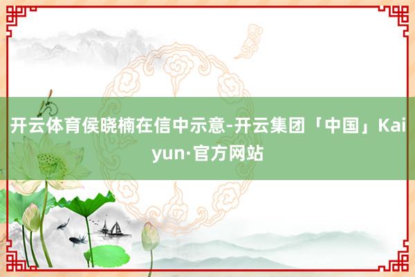 开云体育　　侯晓楠在信中示意-开云集团「中国」Kaiyun·官方网站