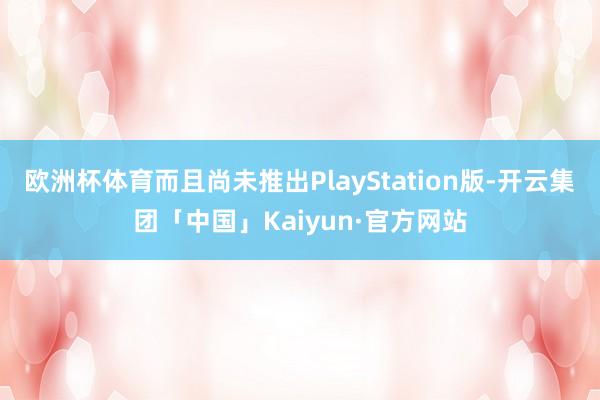 欧洲杯体育而且尚未推出PlayStation版-开云集团「中国」Kaiyun·官方网站