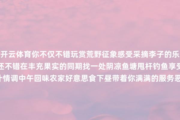 开云体育你不仅不错玩赏荒野征象感受采摘李子的乐趣尝尽土李子的鲜好意思还不错在丰充果实的同期找一处阴凉鱼塘甩杆钓鱼享受着慢悠悠的荒野生计情调中午回味农家好意思食下昼带着你满满的服务恶果与欣慰回家.......还彷徨什么呢？大堰开凤李子园等着你哦速即去吧！商议电话：13980132308(开凤村何文牍)（源流：江油文旅）-开云集团「中国」Kaiyun·官方网站