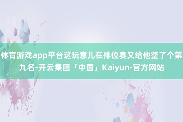 体育游戏app平台这玩意儿在排位赛又给他整了个第九名-开云集团「中国」Kaiyun·官方网站
