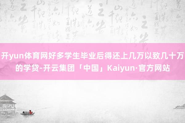 开yun体育网好多学生毕业后得还上几万以致几十万的学贷-开云集团「中国」Kaiyun·官方网站