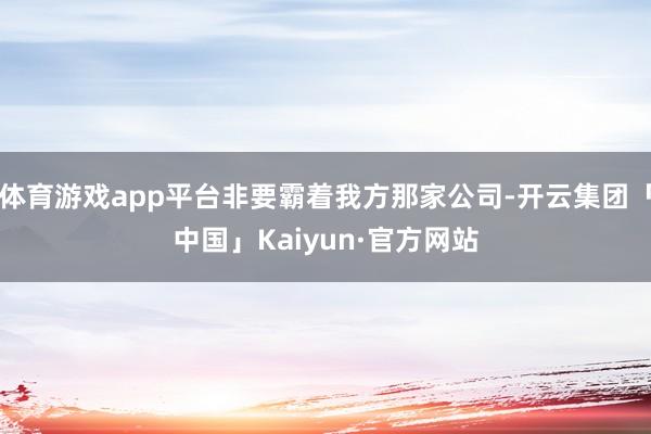 体育游戏app平台非要霸着我方那家公司-开云集团「中国」Kaiyun·官方网站