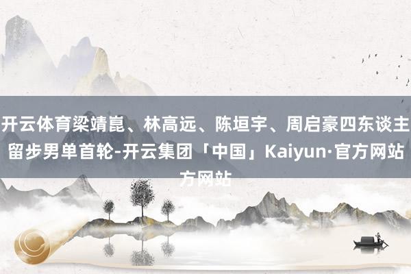 开云体育梁靖崑、林高远、陈垣宇、周启豪四东谈主留步男单首轮-开云集团「中国」Kaiyun·官方网站
