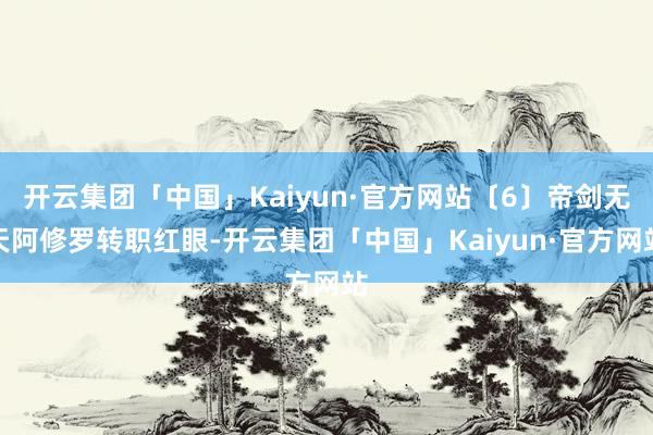 开云集团「中国」Kaiyun·官方网站〔6〕帝剑无天阿修罗转职红眼-开云集团「中国」Kaiyun·官方网站