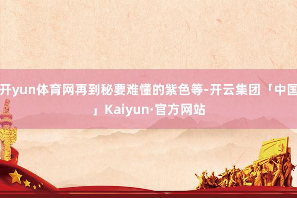 开yun体育网再到秘要难懂的紫色等-开云集团「中国」Kaiyun·官方网站