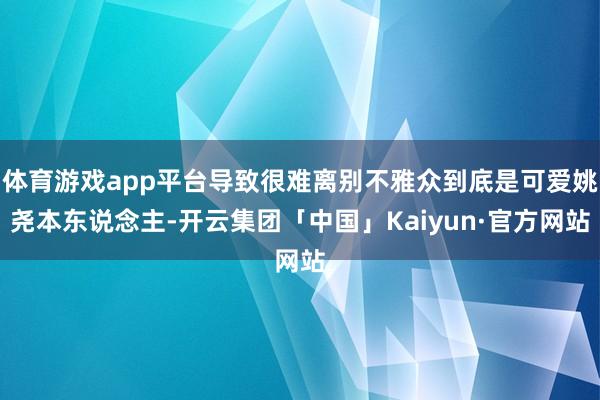 体育游戏app平台导致很难离别不雅众到底是可爱姚尧本东说念主-开云集团「中国」Kaiyun·官方网站