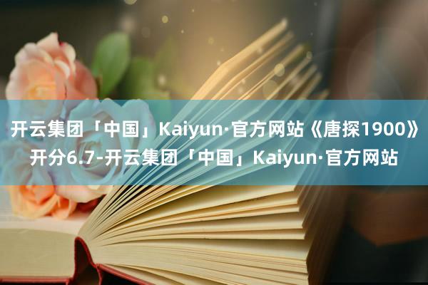 开云集团「中国」Kaiyun·官方网站《唐探1900》开分6.7-开云集团「中国」Kaiyun·官方网站