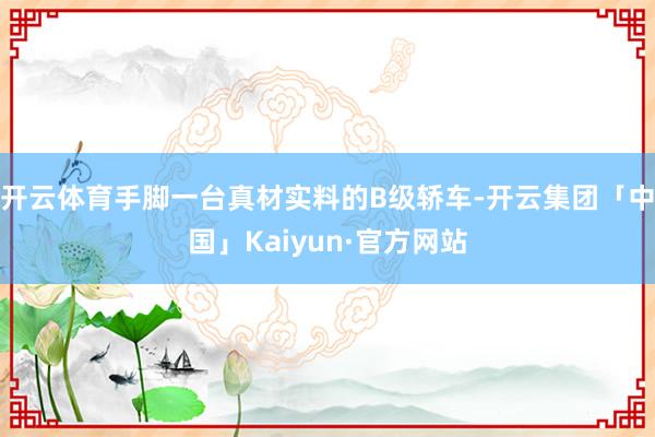 开云体育手脚一台真材实料的B级轿车-开云集团「中国」Kaiyun·官方网站