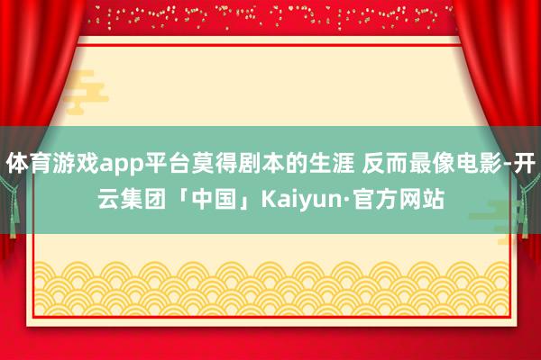 体育游戏app平台莫得剧本的生涯 反而最像电影-开云集团「中国」Kaiyun·官方网站