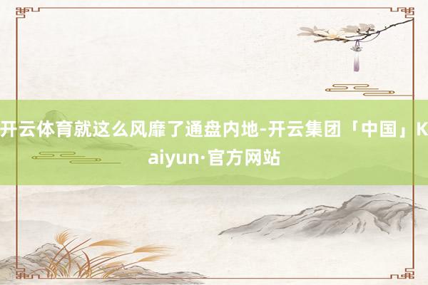 开云体育就这么风靡了通盘内地-开云集团「中国」Kaiyun·官方网站