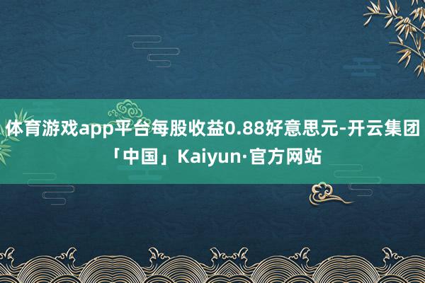 体育游戏app平台每股收益0.88好意思元-开云集团「中国」Kaiyun·官方网站