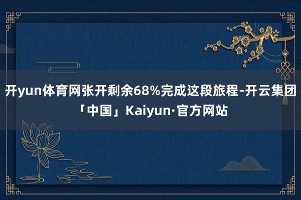 开yun体育网张开剩余68%完成这段旅程-开云集团「中国」Kaiyun·官方网站