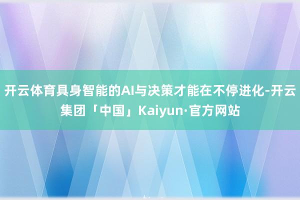 开云体育具身智能的AI与决策才能在不停进化-开云集团「中国」Kaiyun·官方网站
