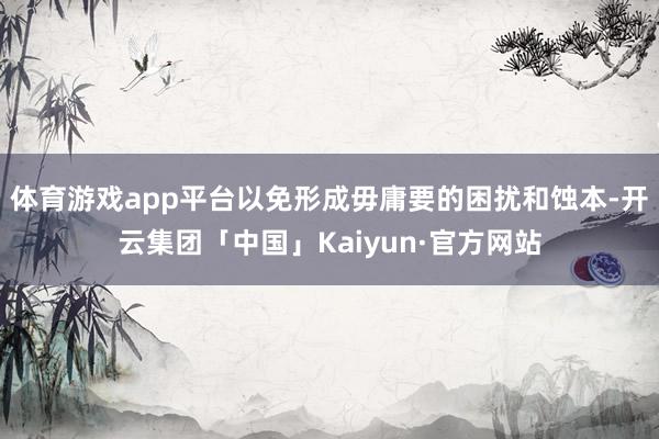 体育游戏app平台以免形成毋庸要的困扰和蚀本-开云集团「中国」Kaiyun·官方网站